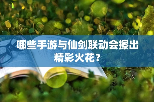 哪些手游与仙剑联动会擦出精彩火花？