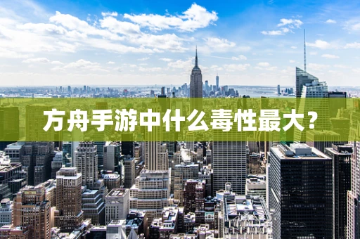 方舟手游中什么毒性最大？