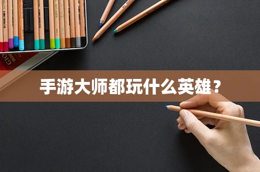 手游大师都玩什么英雄？