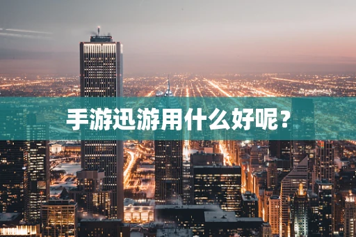 手游迅游用什么好呢？