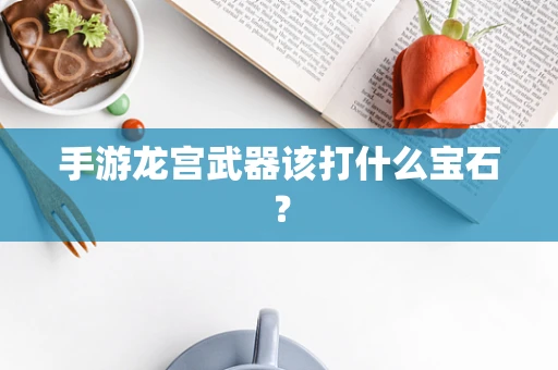 手游龙宫武器该打什么宝石？