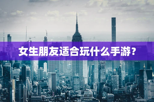 女生朋友适合玩什么手游？