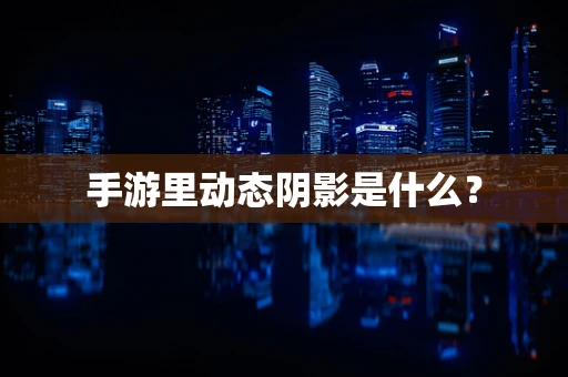 手游里动态阴影是什么？
