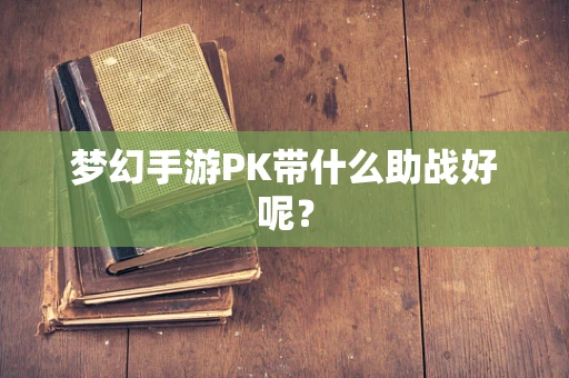 梦幻手游PK带什么助战好呢？