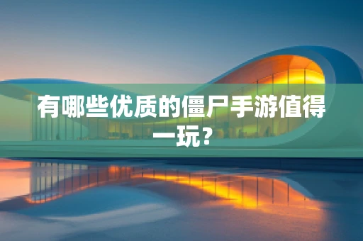 有哪些优质的僵尸手游值得一玩？