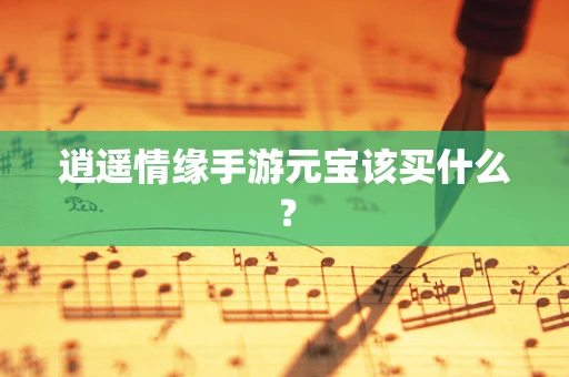 逍遥情缘手游元宝该买什么？