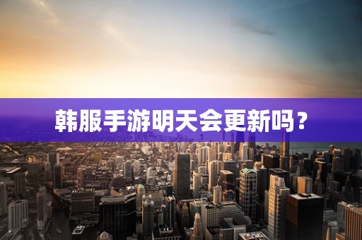 韩服手游明天会更新吗？