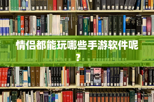 情侣都能玩哪些手游软件呢？