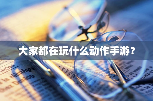 大家都在玩什么动作手游？