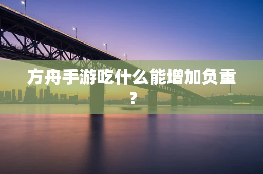 方舟手游吃什么能增加负重？