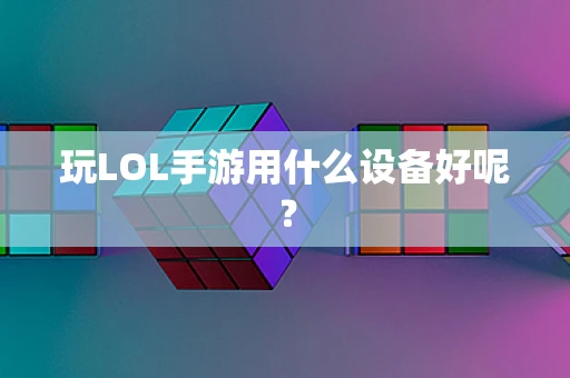 玩LOL手游用什么设备好呢？
