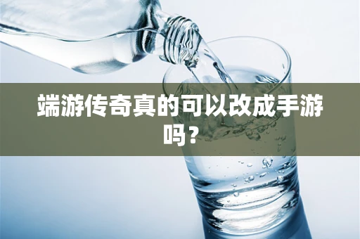 端游传奇真的可以改成手游吗？