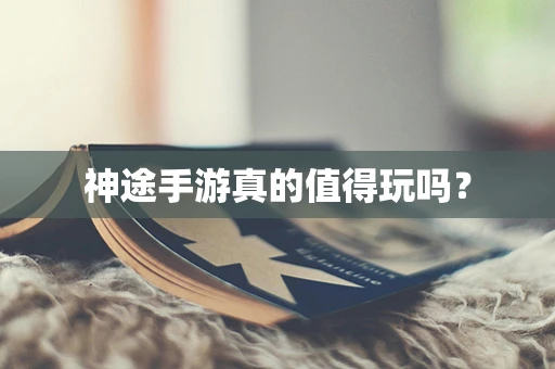 神途手游真的值得玩吗？