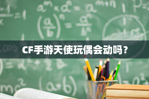 CF手游天使玩偶会动吗？