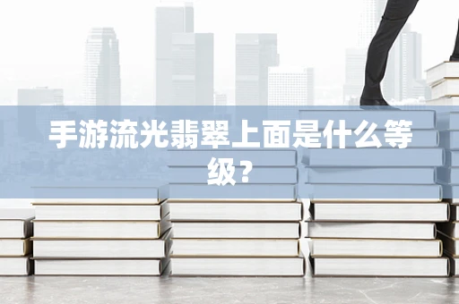 手游流光翡翠上面是什么等级？