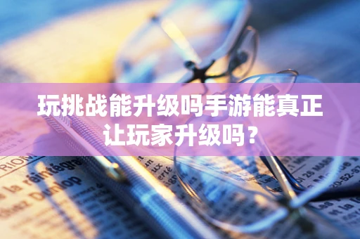 玩挑战能升级吗手游能真正让玩家升级吗？