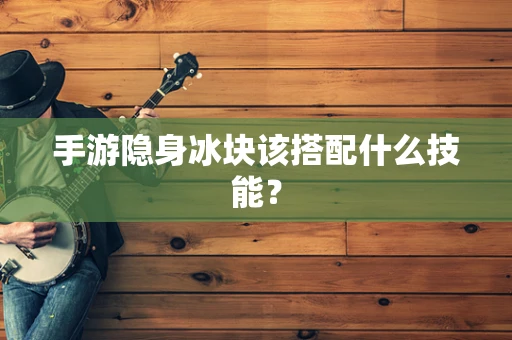 手游隐身冰块该搭配什么技能？