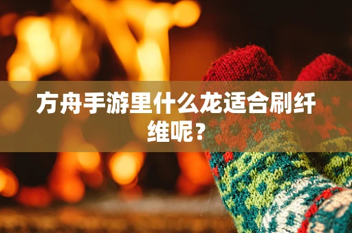 方舟手游里什么龙适合刷纤维呢？