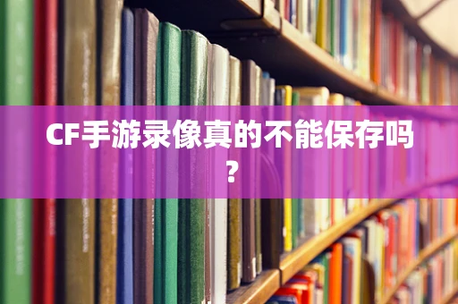 CF手游录像真的不能保存吗？