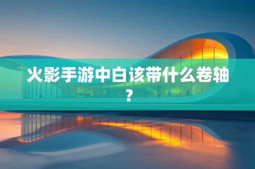 火影手游中白该带什么卷轴？