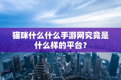 猫咪什么什么手游网究竟是什么样的平台？