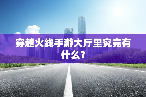 穿越火线手游大厅里究竟有什么？
