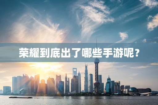 荣耀到底出了哪些手游呢？