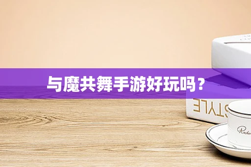 与魔共舞手游好玩吗？