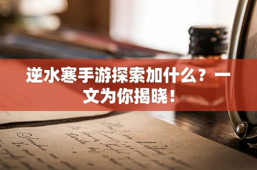 逆水寒手游探索加什么？一文为你揭晓！