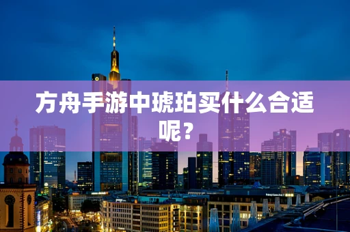 方舟手游中琥珀买什么合适呢？