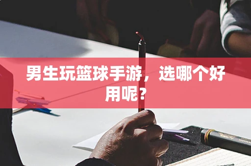 男生玩篮球手游，选哪个好用呢？