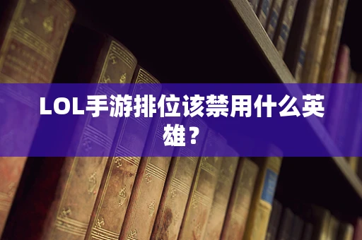 LOL手游排位该禁用什么英雄？