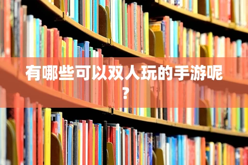 有哪些可以双人玩的手游呢？