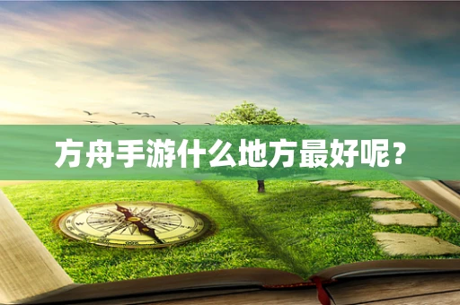 方舟手游什么地方最好呢？
