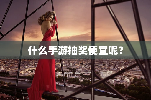什么手游抽奖便宜呢？