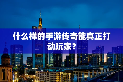 什么样的手游传奇能真正打动玩家？