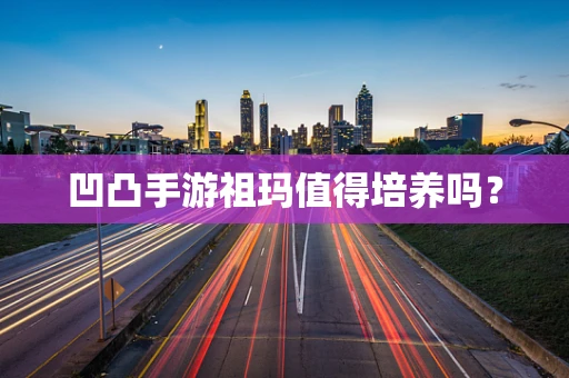 凹凸手游祖玛值得培养吗？