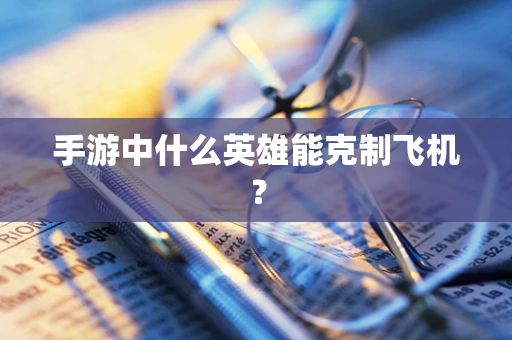 手游中什么英雄能克制飞机？