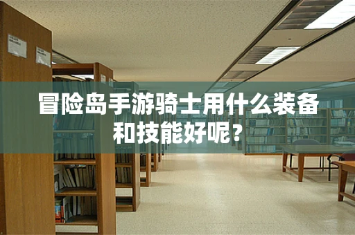 冒险岛手游骑士用什么装备和技能好呢？