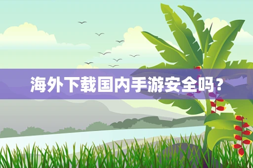 海外下载国内手游安全吗？