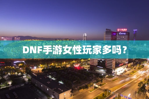 DNF手游女性玩家多吗？