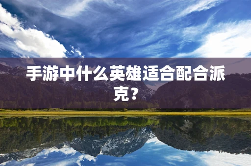 手游中什么英雄适合配合派克？