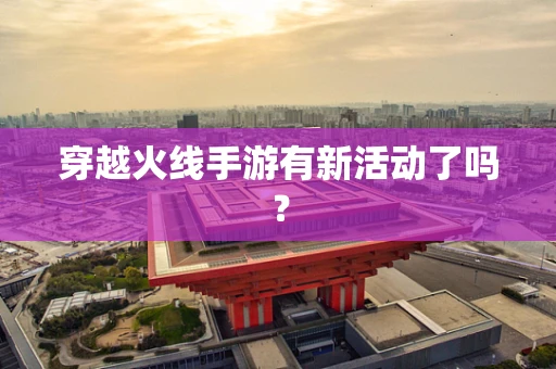 穿越火线手游有新活动了吗？