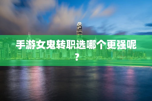 手游女鬼转职选哪个更强呢？
