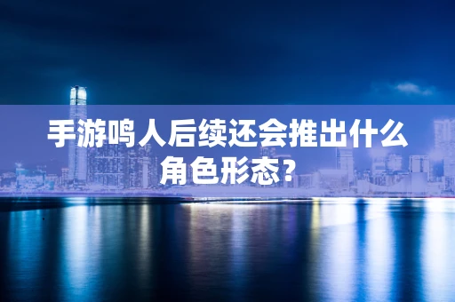 手游鸣人后续还会推出什么角色形态？