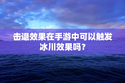 击退效果在手游中可以触发冰川效果吗？