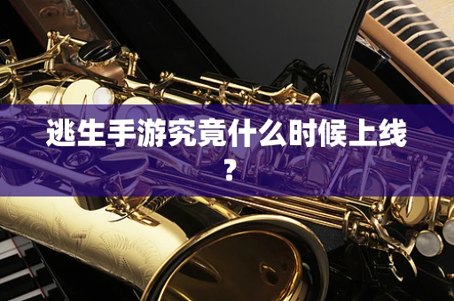 逃生手游究竟什么时候上线？