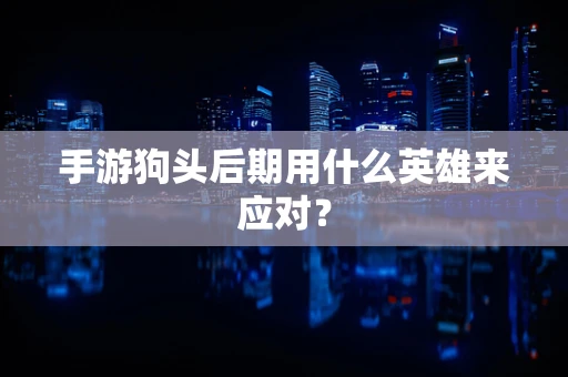 手游狗头后期用什么英雄来应对？