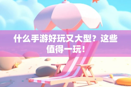 什么手游好玩又大型？这些值得一玩！