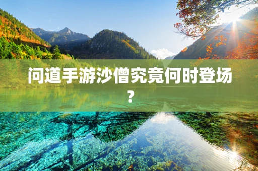 问道手游沙僧究竟何时登场？